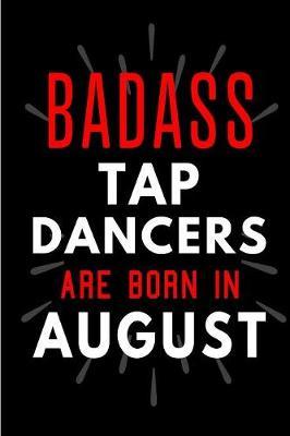 Badass Tap Dancers Are Born In August: Blank Lined Funny Journal Notebooks Diary as Birthday, Welcome, Farewell, Appreciation, Thank You, Christmas, Graduation gag gifts and Presents for Tap Dancers ( Alternative to B-day present card )