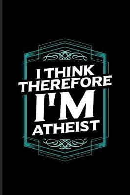 I Think Therefore I'm Atheist: Atheism Quotes Journal - Notebook - Workbook For Disbeliever, Church For Atheist, Agnostic, Spirituality, Experience & Rationalism Fans - 6x9 - 100 Blank Lined Pages