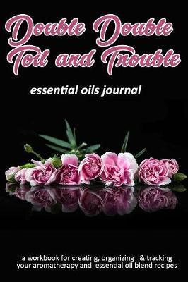 Double Double Toil and Trouble: Essential Oils Journal: A Workbook for Creating, Organizing & Tracking Your Aromatherapy and Essential Oil Blend Recipes