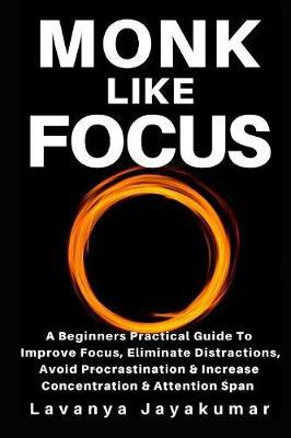 Monk Like Focus: A Beginners Practical Guide To Improve Focus, Eliminate Distractions, Avoid Procrastination & Increase Concentration & Attention Span