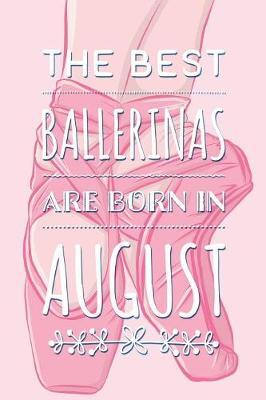 The Best Ballerinas Are Born In August: Pretty Pink Ballet Dancer Notebook Blank Lined Journal Diary For Girls Cute Birthday or Graduation Gift for Daughter Fun and Practical Birthday Card Alternative