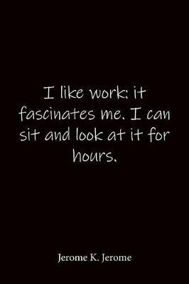 I like work: it fascinates me. I can sit and look at it for hours. Jerome K. Jerome: Quote Notebook - Lined Notebook -Lined Journal - Blank Notebook