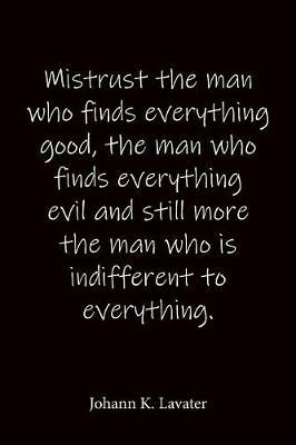 Mistrust the man who finds everything good, the man who finds everything evil and still more the man who is indifferent to everything. Johann K. Lavater: Quote Notebook - Lined Notebook -Lined Journal - Blank Notebook