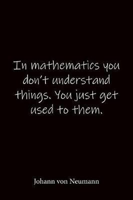 In mathematics you don't understand things. You just get used to them. Johann von Neumann: Quote Notebook - Lined Notebook -Lined Journal - Blank Notebook