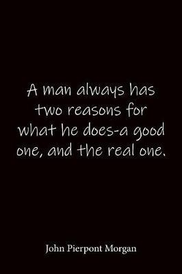 A man always has two reasons for what he does-a good one, and the real one. John Pierpont Morgan: Quote Notebook - Lined Notebook -Lined Journal - Blank Notebook