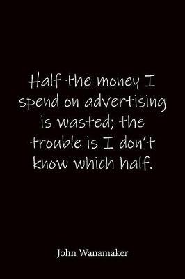 Half the money I spend on advertising is wasted; the trouble is I don't know which half. John Wanamaker: Quote Notebook - Lined Notebook -Lined Journal - Blank Notebook