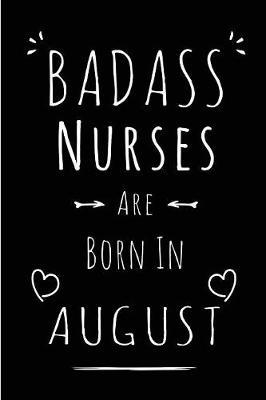 Badass Nurses Are Born In August: Blank Lined Nurse Journal Notebook Diary as Funny Birthday, Welcome, Farewell, Appreciation, Thank You, Christmas, Graduation gag gifts ( Alternative to B-day present card )