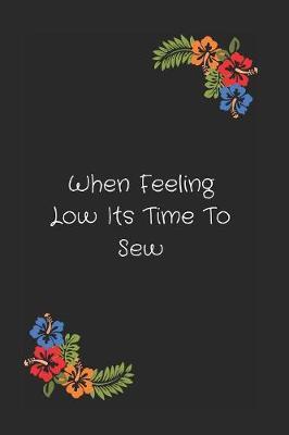 When Feeling Low Its Time To Sew: Novelty Lined Notebook / Journal To Write In Perfect Gift Item (6 x 9 inches)