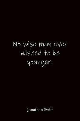 No wise man ever wished to be younger. Jonathan Swift: Quote Notebook - Lined Notebook -Lined Journal - Blank Notebook