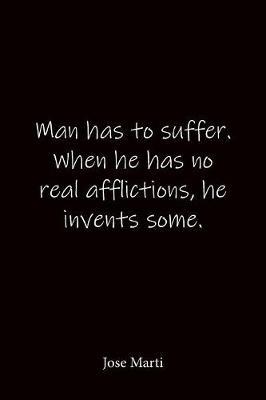 Man has to suffer. When he has no real afflictions, he invents some. Jose Marti: Quote Notebook - Lined Notebook -Lined Journal - Blank Notebook