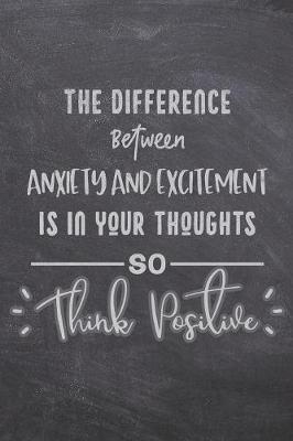The Difference Between Anxiety And Excitement Is In Your Thoughts So Think Positive: The Anxiety Journal To Overcome Anxiety, Stop Worrying, and End Panic - Unique Chalk & Chalkboard Design
