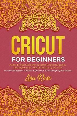 Cricut For Beginners: A Step-by-Step Guide with Illustrated Practical Examples and Project Ideas + Out Of The Box Tips & Tricks Includes Expression Machine, Explore Air 2 and Design Space Guides
