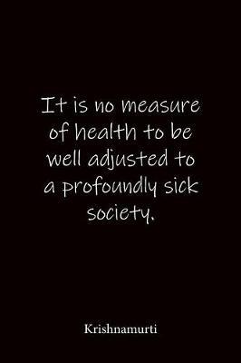 It is no measure of health to be well adjusted to a profoundly sick society. Krishnamurti: Quote Notebook - Lined Notebook -Lined Journal - Blank Notebook