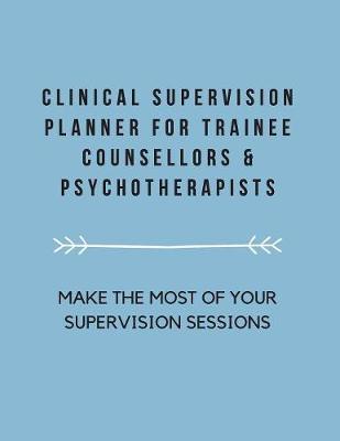 Clinical Supervision Planner For Trainee Counsellors & Psychotherapists: Make The Most Of Your Supervision Sessions