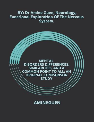 Mental Disorders Differences, Similarities, and a Common Point to All: AN ORIGINAL COMPARISON STUDY: BY: Dr Amine Guen, Neurology, Functional Exploration Of The Nervous System.