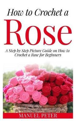How to Crochet a Rose: A Step by Step Picture Guide on How to Crochet a Rose for Beginners