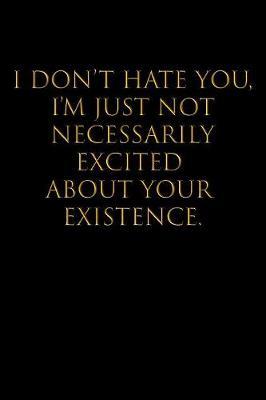 I Don't Hate You, I'm Just Not Necessarily Excited about Your Existence: Blank Lined Journal Notebook, 120 Pages, 6 x 9 - Funny, Offensive, Sarcastic, Office Coworker, BFF Gift, Cuss, Swear, HR, BG v2