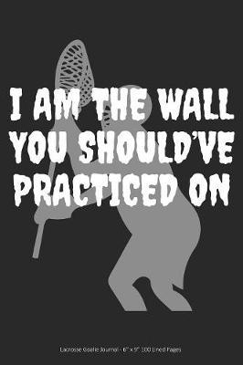 I Am the Wall You Should've Practiced On: Lacrosse Goalie Journal - 6  x 9  100 Lined Pages