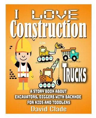 I love Construction Trucks: A story book About Excavators, Diggers with Backhoe for Kids and Toddlers