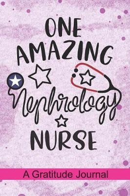 One Amazing Nephrology Nurse - A Gratitude Journal: Beautiful Gratitude Journal for Nephrologist, Dialysis Nurse Practitioner and Nephrology Nursing Student Graduation Gift Diary