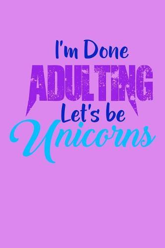 I'm Done Adulting Lets Be Unicorns: Notebook for school