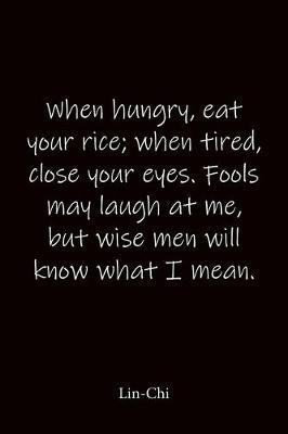 When hungry, eat your rice; when tired, close your eyes. Fools may laugh at me, but wise men will know what I mean. Lin-Chi: Quote Notebook - Lined Notebook -Lined Journal - Blank Notebook-notebook journal-notebook 6x9-notebook quote on cover