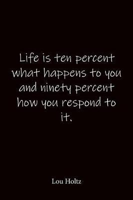 Life is ten percent what happens to you and ninety percent how you respond to it. Lou Holtz: Quote Notebook - Lined Notebook -Lined Journal - Blank Notebook-notebook journal-notebook 6x9-notebook quote on cover