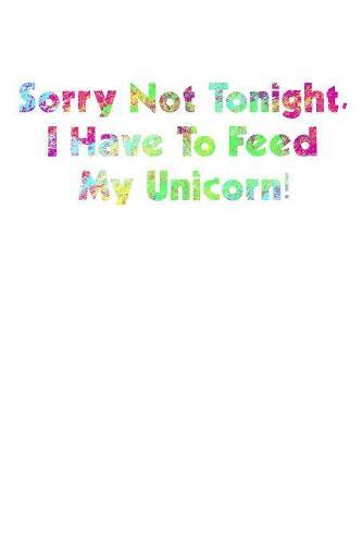 Sorry Not Tonight I Have To Feed My Unicorn: Notebook for school
