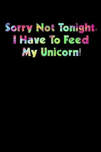 Sorry Not Tonight I Have To Feed My Unicorn: Notebook for school