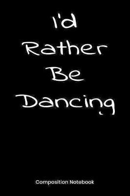 I'd Rather Be Dancing: Composition Book, Notebook, Journal Gift For Men And Women Who Love To Dance