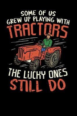 Some Of Us Grew Up Playing With Tractors The Lucky Ones Still Do: Funny notebook for people who like farming, farmers, tractors, farm life, growing vegetables, and love the earth.