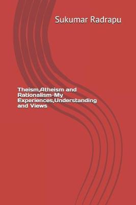 Theism, Atheism and Rationalism-My Experiences, Understanding and Views
