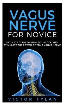 Vagus Nerve for Novice: Ultimate Guide on How to Unlock and Stimulate the Power of your Vagus Nerve