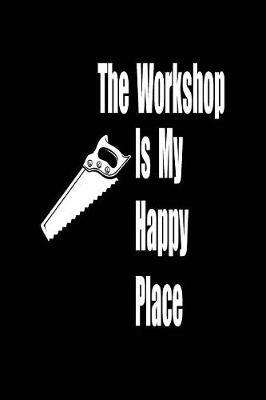 The workshop is my happy place: funny and cute carpenter wood work hammer blank lined journal Notebook, Diary, planner, Gift for daughter, son, boyfriend, girlfriend, men, women, wife and husband