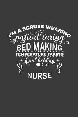 I'm a Scrubs Wearing Patient Caring Bed Making Temperature Taking Hand Holding Nurse: Journal and Notebook with fun doodles and sayings, plus pages for music playlists and details of favourite books