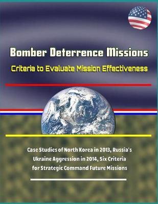 Bomber Deterrence Missions: Criteria to Evaluate Mission Effectiveness - Case Studies of North Korea in 2013, Russia's Ukraine Aggression in 2014, Six Criteria for Strategic Command Future Missions