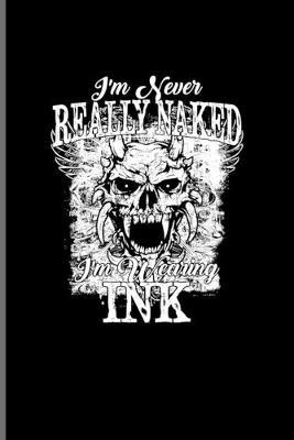 I'm Never Really Naked I'm Wearing Ink: Tattoo Quotes Journal - Notebook For Paint On Body Art, Eye Tattooing In Colors, Tattooed Hearts, Needles & Ink Ideas Fans - 6x9 - 100 Blank Lined Pages
