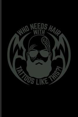 Who Needs Hair With Tattoos Like This?!: Tattoo Quotes Journal - Notebook For Paint On Body Art, Eye Tattooing In Colors, Tattooed Hearts, Needles & Ink Ideas Fans - 6x9 - 100 Blank Lined Pages