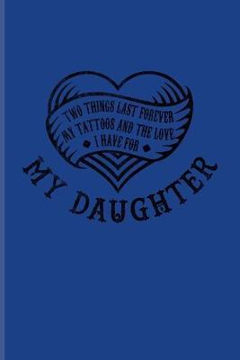 Two Things Last Forever My Tattoos And The Love I Have For My Daughter: Tattoo Quotes Journal - Notebook For Paint On Body Art, Eye Tattooing, Tattooed Hearts & Ink Fans - 6x9 - 100 Blank Lined Pages