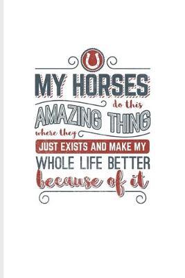 My Horses Do This Amazing Thing Where They Just Exist And Make My Whole Life Better Because Of It: Horse Saying Journal For Horseback, Horse Racing & Dressage Fans - 6x9 - 100 Blank Lined Pages