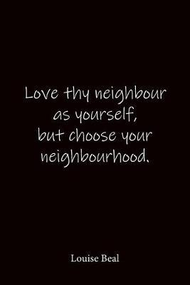Love thy neighbour as yourself, but choose your neighbourhood. Louise Beal: Quote Notebook - Lined Notebook -Lined Journal - Blank Notebook-notebook journal-notebook 6x9-notebook quote on cover