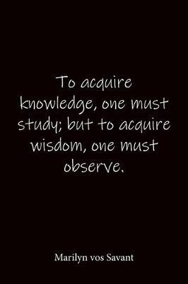 To acquire knowledge, one must study; but to acquire wisdom, one must observe. Marilyn vos Savant: Quote Notebook - Lined Notebook -Lined Journal - Blank Notebook-notebook journal-notebook 6x9-notebook quote on cover