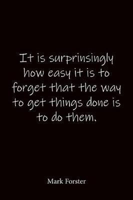 It is surprinsingly how easy it is to forget that the way to get things done is to do them. Mark Forster: Quote Notebook - Lined Notebook -Lined Journal - Blank Notebook-notebook journal-notebook 6x9-notebook quote on cover
