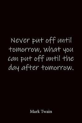 Never put off until tomorrow, what you can put off until the day after tomorrow. Mark Twain: Quote Notebook - Lined Notebook -Lined Journal - Blank Notebook-notebook journal-notebook 6x9-notebook quote on cover