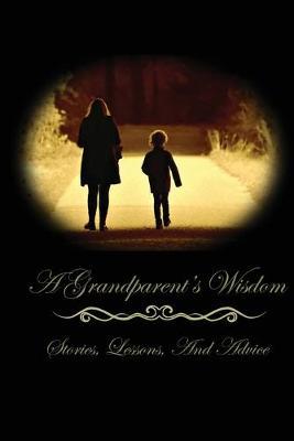 A Grandparent's Wisdom: Stories, Lessons, And Advice: Blank Journal For Memories, Lessons, Family Stories, Advices, And Letters Of Support To Pass Down To Your Grandchildren
