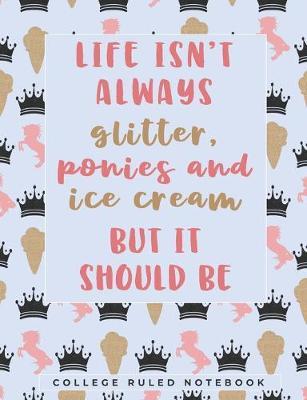 Life Isn't Always Glitter, Ponies & Ice Cream. But It Should Be: A College Ruled Horse Quote Notebook for Class