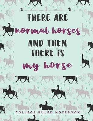 There Are Normal Horses, and Then There Is My Horse: A Sarcastic Horse Owner Quote Notebook - College Ruled Pages