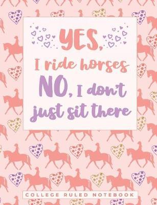 Yes I Ride Horses. No I Don't Just Sit There: A Sarcastic Horse Rider Quote Notebook for School - College Ruled Pages