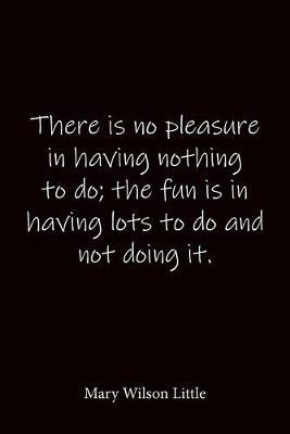 There is no pleasure in having nothing to do; the fun is in having lots to do and not doing it. Mary Wilson Little: Quote Notebook - Lined Notebook -Lined Journal - Blank Notebook-notebook journal-notebook 6x9-notebook quote on cover
