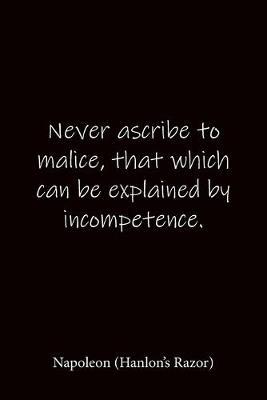 Never ascribe to malice, that which can be explained by incompetence. Napoleon (Hanlon's Razor): Quote Notebook - Lined Notebook -Lined Journal - Blank Notebook-notebook journal-notebook 6x9-notebook quote on cover